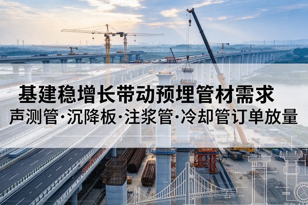 任城基建稳增长带动预埋监测管材需求,声测管、沉降板、注浆管订单持续放量